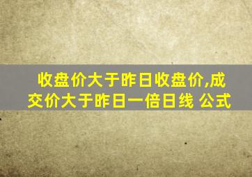 收盘价大于昨日收盘价,成交价大于昨日一倍日线 公式